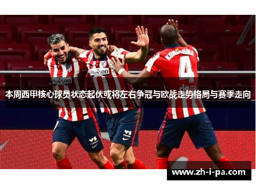 本周西甲核心球员状态起伏或将左右争冠与欧战走势格局与赛季走向