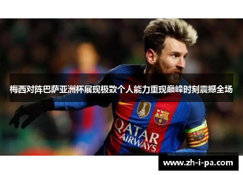 梅西对阵巴萨亚洲杯展现极致个人能力重现巅峰时刻震撼全场