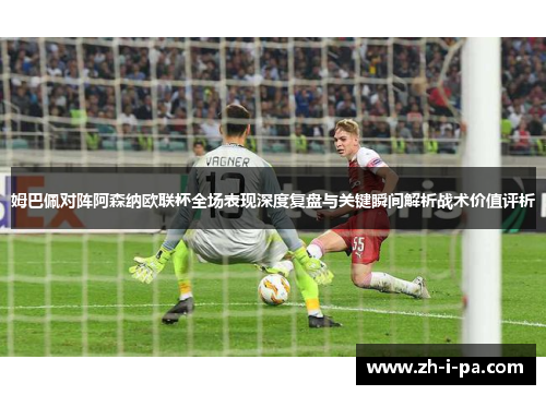 姆巴佩对阵阿森纳欧联杯全场表现深度复盘与关键瞬间解析战术价值评析
