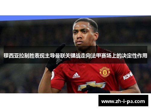 穆西亚拉制胜表现主导曼联关键战走向法甲赛场上的决定性作用 穆西亚拉制胜表现主导曼联关键战走向法甲赛场上的决定性作用