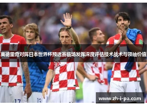 莫德里奇对阵日本世界杯预选赛临场发挥深度评估技术战术与领袖价值