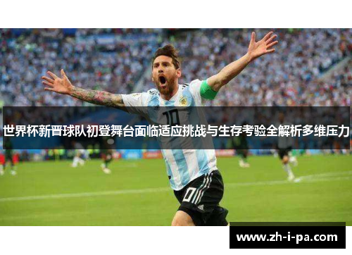 世界杯新晋球队初登舞台面临适应挑战与生存考验全解析多维压力