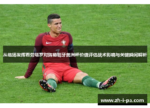 从临场发挥看劳塔罗对阵葡萄牙美洲杯价值评估战术影响与关键瞬间解析