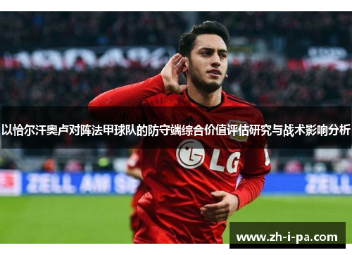 以恰尔汗奥卢对阵法甲球队的防守端综合价值评估研究与战术影响分析 以恰尔汗奥卢对阵法甲球队的防守端综合价值评估研究与战术影响分析
