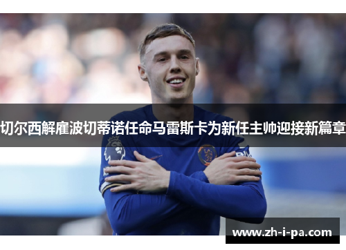 切尔西解雇波切蒂诺任命马雷斯卡为新任主帅迎接新篇章 切尔西解雇波切蒂诺任命马雷斯卡为新任主帅迎接新篇章