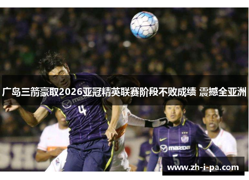 广岛三箭豪取2026亚冠精英联赛阶段不败成绩 震撼全亚洲