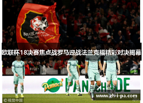 欧联杯18决赛焦点战罗马迎战法兰克福精彩对决揭幕