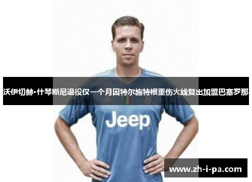 沃伊切赫·什琴斯尼退役仅一个月因特尔施特根重伤火线复出加盟巴塞罗那