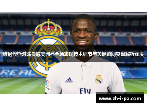 维尼修斯对阵曼城美洲杯全场表现技术细节与关键瞬间复盘解析深度 维尼修斯对阵曼城美洲杯全场表现技术细节与关键瞬间复盘解析深度