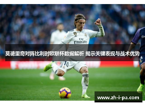 莫德里奇对阵比利时欧联杯数据解析 揭示关键表现与战术优势 莫德里奇对阵比利时欧联杯数据解析 揭示关键表现与战术优势