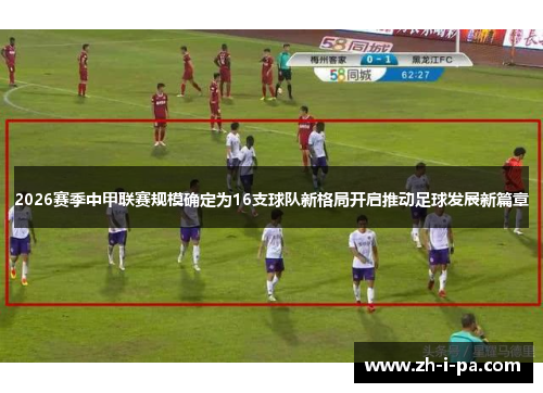 2026赛季中甲联赛规模确定为16支球队新格局开启推动足球发展新篇章